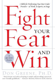 Title: Fight Your Fear and Win: Seven Skills for Performing Your Best Under Pressure--At Work, In Sports, On Stage, Author: Don Greene