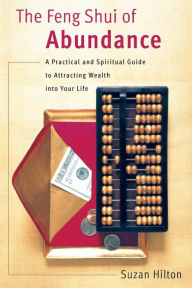 Title: The Feng Shui of Abundance: A Practical and Spiritual Guide to Attracting Wealth Into Your Life, Author: Suzan Hilton