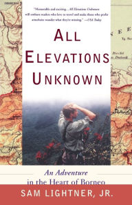 Title: All Elevations Unknown: An Adventure in the Heart of Borneo, Author: Sam Lightner