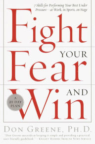 Title: Fight Your Fear and Win: Seven Skills for Performing Your Best Under Pressure--At Work, In Sports, On Stage, Author: Don Greene