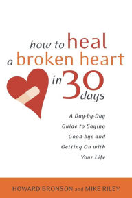 Title: How to Heal a Broken Heart in 30 Days: A Day-by-Day Guide to Saying Good-bye and Getting on with Your Life, Author: Howard Bronson