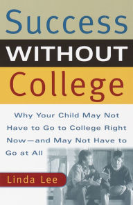 Title: Success Without College: Why Your Child May Not Have to Go to College Right Now--and May Not Have to Go at All, Author: Linda Lee