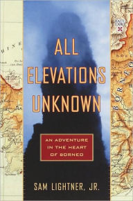 Title: All Elevations Unknown: An Adventure in the Heart of Borneo, Author: Sam Lightner