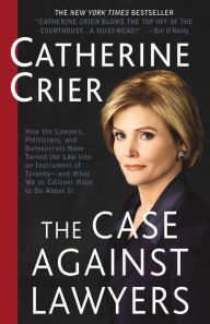 Title: Case Against Lawyers: How the Lawyers, Politicians, and Bureaucrats Have Turned the Law into an Instrument of Tyranny -- and What We as Citizens Have to Do About It, Author: Catherine Crier
