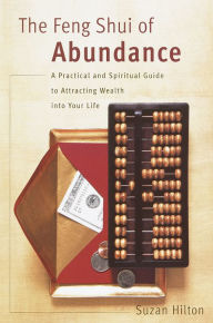 Title: The Feng Shui of Abundance: A Practical and Spiritual Guide to Attracting Wealth Into Your Life, Author: Suzan Hilton