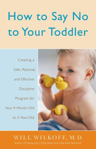 Title: How to Say No to Your Toddler: Creating a Safe, Rational, and Effective Discipline Program for Your 9-Month to 3-Year Old, Author: William Wilkoff