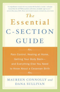 Title: The Essential C-Section Guide: Pain Control, Healing at Home, Getting Your Body Back and Everything Else You Need to Know About A Cesarean Birth, Author: Maureen Connolly