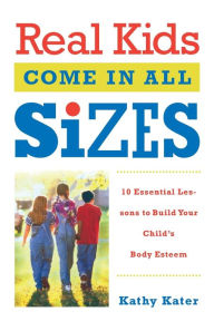 Title: Real Kids Come in All Sizes: Ten Essential Lessons to Build Your Child's Body Esteem, Author: Kathy Kater