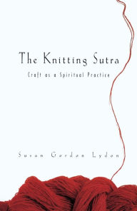 Title: The Knitting Sutra: Craft as a Spiritual Practice, Author: Susan Gordon Lydon