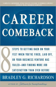 Title: Career Comeback: Eight Steps To Getting Back On Your Feet When You're Fired, Laid Off, Or Your Business Venture Has Failed--And Finding More Job Satisfaction Than Ever Before, Author: Bradley Richardson