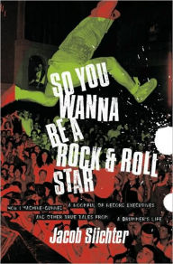 Title: So You Wanna Be a Rock & Roll Star: How I Machine-Gunned a Roomful Of Record Executives and Other True Tales from a Drummer's Life, Author: Jacob Slichter