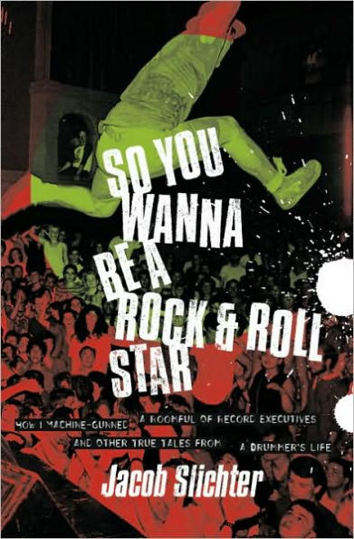 So You Wanna Be a Rock & Roll Star: How I Machine-Gunned a Roomful Of Record Executives and Other True Tales from a Drummer's Life
