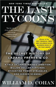 Title: The Last Tycoons: The Secret History of Lazard Frères & Co., Author: William D. Cohan