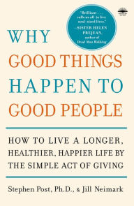 Title: Why Good Things Happen to Good People: How to Live a Longer, Healthier, Happier Life by the Simple Act of Giving, Author: Stephen Post PH.D.