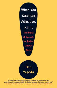 Title: When You Catch an Adjective, Kill It: The Parts of Speech, for Better and/or Worse, Author: Ben Yagoda