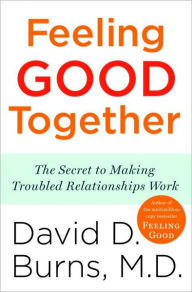Title: Feeling Good Together: The Secret to Making Troubled Relationships Work, Author: David D. Burns M.D.