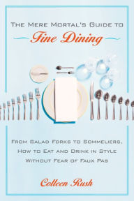 Title: The Mere Mortal's Guide to Fine Dining: From Salad Forks to Sommeliers, How to Eat and Drink in Style Without Fear of Faux Pas, Author: Colleen Rush