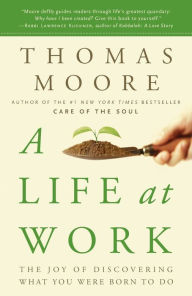 Title: A Life at Work: The Joy of Discovering What You Were Born to Do, Author: Thomas Moore