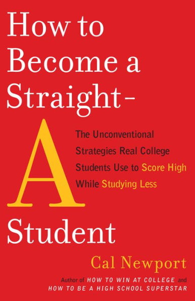 How to Become a Straight-A Student: The Unconventional Strategies Real College Students Use Score High while Studying Less