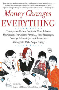 Title: Money Changes Everything: Twenty-two Writers Break the Final Taboo--How Money Transforms Families, Tests Marriages, Destroys Friendships, and Sometimes Manages to Make People Happy, Author: Jenny  Offill