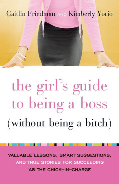 The Girl's Guide to Being a Boss (Without Being a Bitch): Valuable Lessons, Smart Suggestions, and True Stories for Succeeding as the Chick-in-Charge