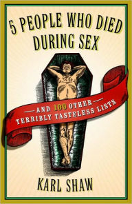 Title: 5 People Who Died During Sex: and 100 Other Terribly Tasteless Lists, Author: Karl Shaw