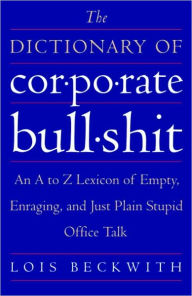 Title: Dictionary of Corporate Bullshit: An A to Z Lexicon of Empty, Enraging, and Just Plain Stupid Office Talk, Author: Lois Beckwith