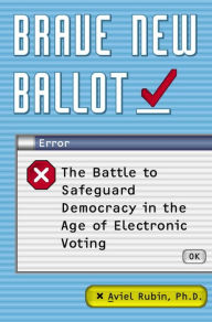 Title: Brave New Ballot: The Battle to Safeguard Democracy in the Age of Electronic Voting, Author: Aviel Rubin Ph.D.