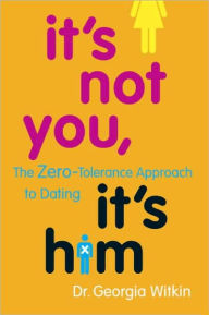 Title: It's Not You, It's Him: The Zero-Tolerance Approach to Dating, Author: Georgia Witkin Ph.D.