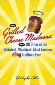 Title: The Grilled Cheese Madonna and 99 Other of the Weirdest, Wackiest, Most Famous eBay Auctions Ever, Author: Christopher Cihlar