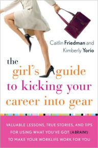 Title: The Girl's Guide to Kicking Your Career Into Gear: Valuable Lessons, True Stories, and Tips For Using What You've Got (A Brain!) to Make Your Worklife Work for You, Author: Caitlin Friedman