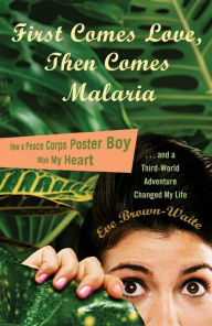 Title: First Comes Love, then Comes Malaria: How a Peace Corps Poster Boy Won My Heart and a Third World Adventure Changed My Life, Author: Eve Brown-Waite