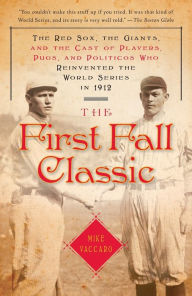 Title: The First Fall Classic: The Red Sox, the Giants, and the Cast of Players, Pugs, and Politicos Who Reinvented the World Series in 1912, Author: Mike Vaccaro