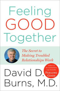 Title: Feeling Good Together: The Secret to Making Troubled Relationships Work, Author: David D. Burns M.D.