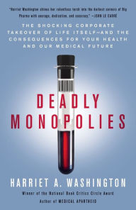 Title: Deadly Monopolies: The Shocking Corporate Takeover of Life Itself--And the Consequences for Your Health and Our Medical Future, Author: Harriet A. Washington