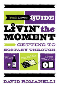 Title: Yeah Dave's Guide to Livin' the Moment: Getting to Ecstasy Through Wine, Chocolate and Your iPod Playlist, Author: David Romanelli