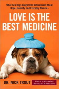Title: Love Is the Best Medicine: What Two Dogs Taught One Veterinarian about Hope, Humility, and Everyday Miracles, Author: Nick Trout