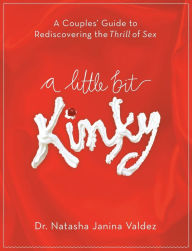 Title: A Little Bit Kinky: A Couples' Guide to Rediscovering the Thrill of Sex, Author: Natasha Valdez