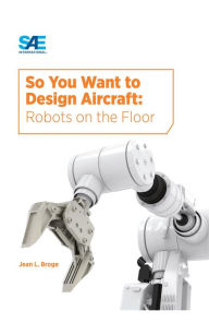 Title: So You Want to Design Aircraft: Robots on the Floor, Author: Jean Broge