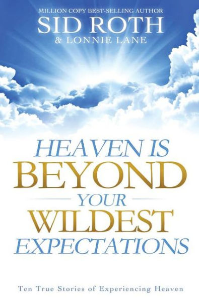 Heaven is Beyond Your Wildest Expectations: Ten True Stories of Experiencing Heaven