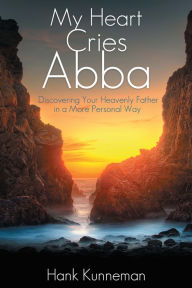 Title: My Heart Cries Abba: Discovering Your Heavenly Father in a More Personal Way, Author: Hank Kunneman