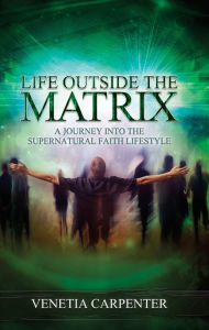 Title: Life Outside the Matrix: A Journey Into the Supernatural Lifestyle, Author: Venetia Carpenter