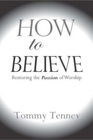 Title: How to Believe: Restoring the Passion of Worship, Author: Tommy Tenney