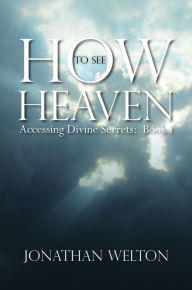Title: How to See Heaven: Accessing Divine Secrets Book I, Author: Jonathan Welton