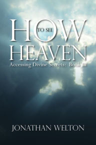 Title: How to See Heaven: Accessing Divine Secrets Book III, Author: Jonathan Welton