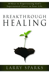 Title: Breakthrough Healing: 50 Keys to Experiencing God's Supernatural Power in Your Life, Author: Larry Sparks