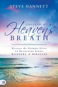 Title: Unleashing Heaven's Breath: Discover the Ultimate Secret to Releasing Signs, Wonders, and Miracles, Author: Steve Hannett