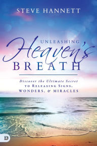 Title: Unleashing Heaven's Breath: Discover the Ultimate Secret to Releasing Signs, Wonders, and Miracles, Author: Steve Hannett