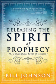 Title: Releasing the Spirit of Prophecy: The Supernatural Power of Testimony, Author: Bill Johnson