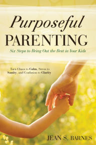 Title: Purposeful Parenting: Six Steps to Bring Out the Best in Your Kids, Author: Jean Barnes